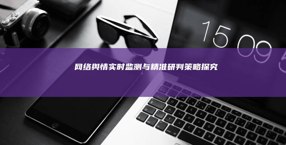 网络舆情实时监测与精准研判策略探究